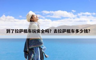 到了拉萨租车玩安全吗？去拉萨租车多少钱?