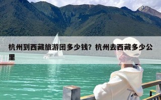 杭州到西藏旅游团多少钱？杭州去西藏多少公里