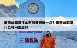 去西藏旅游什么时候去最好一点？去西藏旅游什么时间去最好