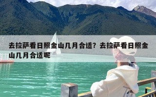 去拉萨看日照金山几月合适？去拉萨看日照金山几月合适呢