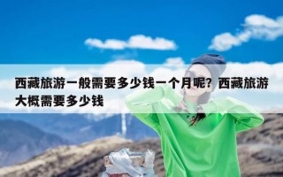 西藏旅游一般需要多少钱一个月呢？西藏旅游大概需要多少钱