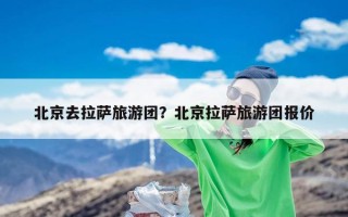 北京去拉萨旅游团？北京拉萨旅游团报价