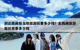 到达西藏报当地旅游团要多少钱？去西藏旅游报团需要多少钱