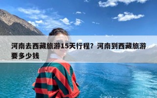 河南去西藏旅游15天行程？河南到西藏旅游要多少钱