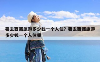 要去西藏旅游多少钱一个人住？要去西藏旅游多少钱一个人住呢