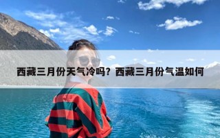 西藏三月份天气冷吗？西藏三月份气温如何