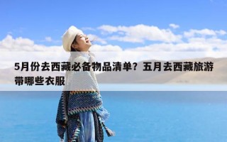 5月份去西藏必备物品清单？五月去西藏旅游带哪些衣服