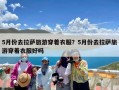 5月份去拉萨旅游穿着衣服？5月份去拉萨旅游穿着衣服好吗