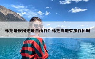 林芝是报团还是自由行？林芝当地有旅行团吗