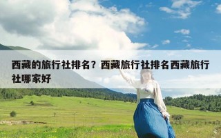 西藏的旅行社排名？西藏旅行社排名西藏旅行社哪家好