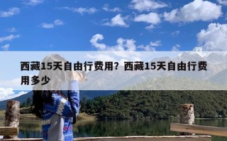 西藏15天自由行费用？西藏15天自由行费用多少