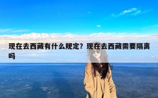 现在去西藏有什么规定？现在去西藏需要隔离吗