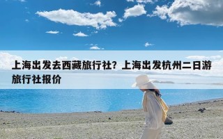 上海出发去西藏旅行社？上海出发杭州二日游旅行社报价