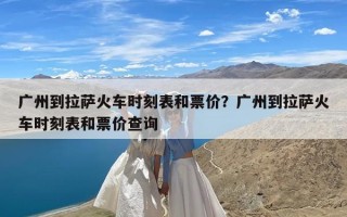 广州到拉萨火车时刻表和票价？广州到拉萨火车时刻表和票价查询