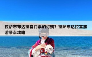 拉萨市布达拉宫门票的订购？拉萨布达拉宫旅游景点攻略