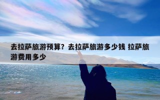 去拉萨旅游预算？去拉萨旅游多少钱 拉萨旅游费用多少