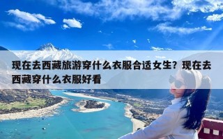 现在去西藏旅游穿什么衣服合适女生？现在去西藏穿什么衣服好看