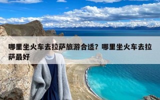 哪里坐火车去拉萨旅游合适？哪里坐火车去拉萨最好