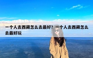 一个人去西藏怎么去最好？一个人去西藏怎么去最好玩